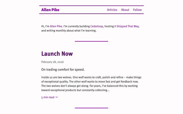 Screenshot of Allen Pike
        Hi, I'm Allen Pike. I’m currently building Forestwalk Labs, hosting It Shipped That Way, and writing monthly about what I’m learning.