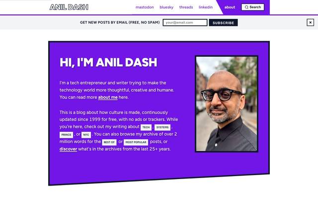 Screenshot of Anil Dash
        I’m a tech entrepreneur and writer trying to make the technology world more thoughtful, creative and humane. You